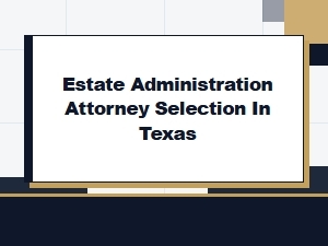 Estate Administration Attorney Selection in Texas